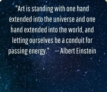 Art is standing with one hand extended into the universe and one hand extended into the world, and letting ourselves be a conduit for passing energy. — Albert Einstein